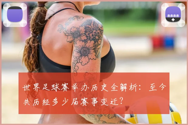 世界足球赛举办历史全解析：至今共历经多少届赛事变迁？