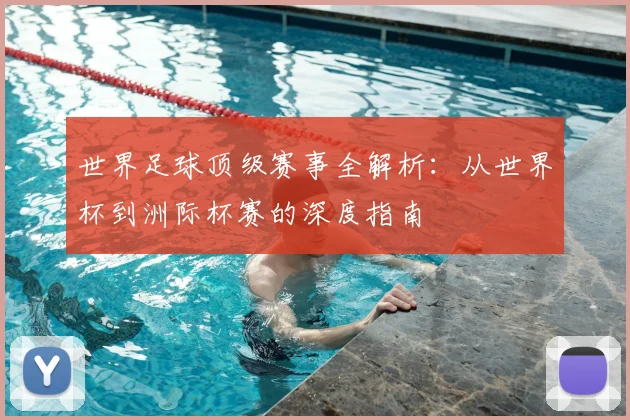 世界足球顶级赛事全解析：从世界杯到洲际杯赛的深度指南