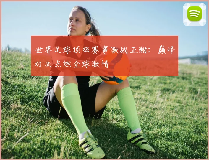 世界足球顶级赛事激战正酣：巅峰对决点燃全球激情