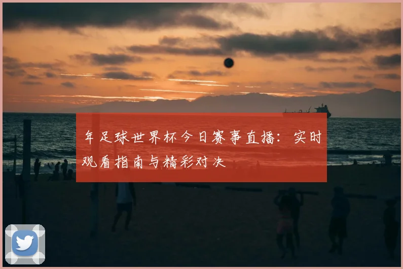 年足球世界杯今日赛事直播:实时观看指南与精彩对决