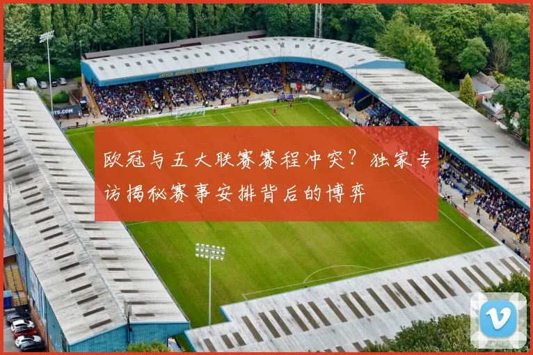 欧冠与五大联赛赛程冲突？独家专访揭秘赛事安排背后的博弈