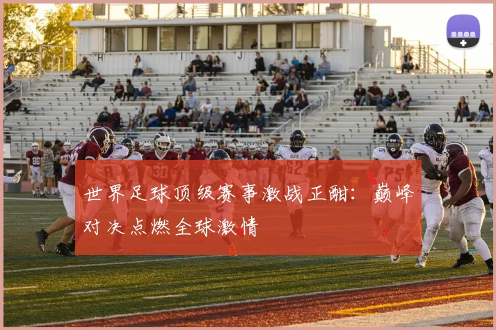 世界足球顶级赛事激战正酣：巅峰对决点燃全球激情
