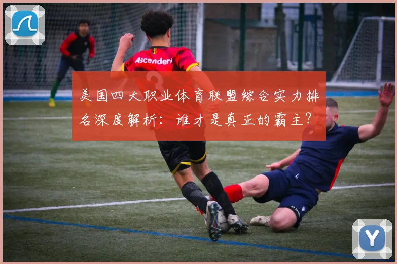 美国四大职业体育联盟综合实力排名深度解析：谁才是真正的霸主？