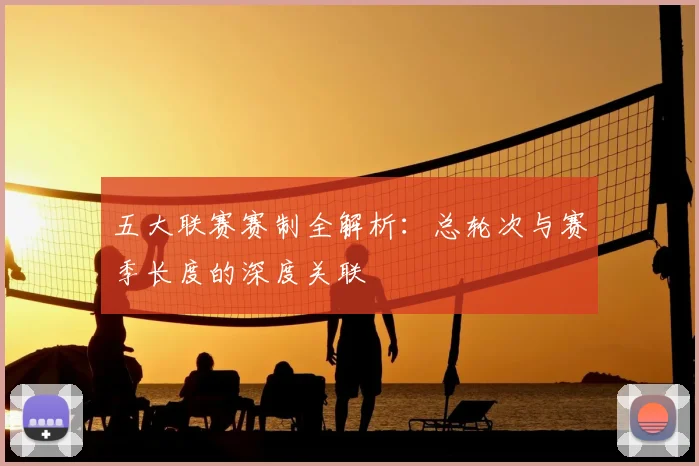 五大联赛赛制全解析：总轮次与赛季长度的深度关联
