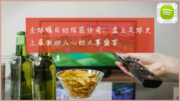 全球瞩目的绿茵传奇:盘点足球史上最激动人心的大赛盛宴