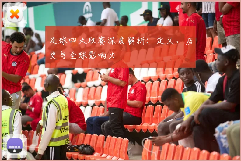 足球四大联赛深度解析：定义、历史与全球影响力