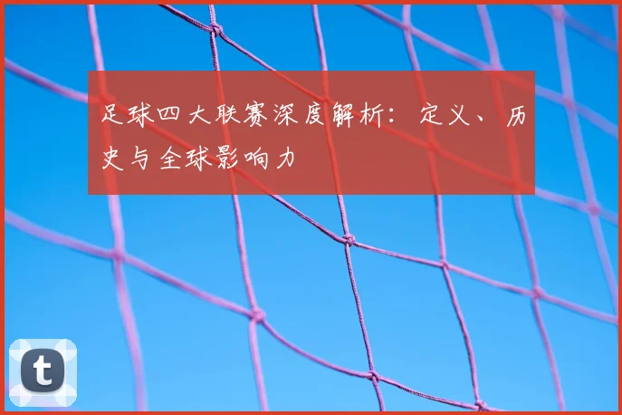 足球四大联赛深度解析:定义、历史与全球影响力
