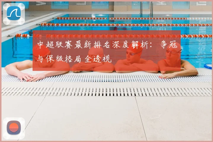 中超联赛最新排名深度解析:争冠与保级格局全透视