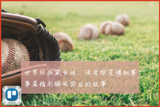 世界杯独家专访:传奇球星揭秘赛事最精彩瞬间背后的故事