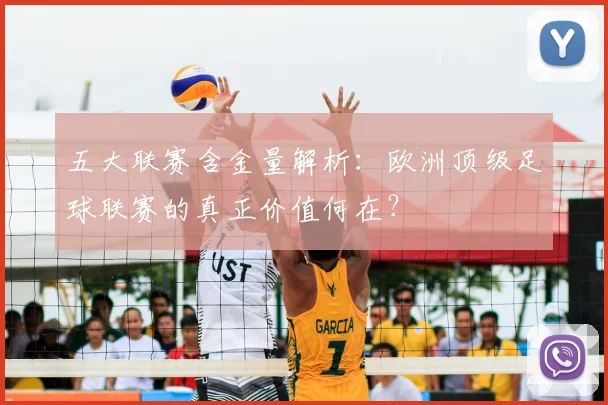 五大联赛含金量解析:欧洲顶级足球联赛的真正价值何在?
