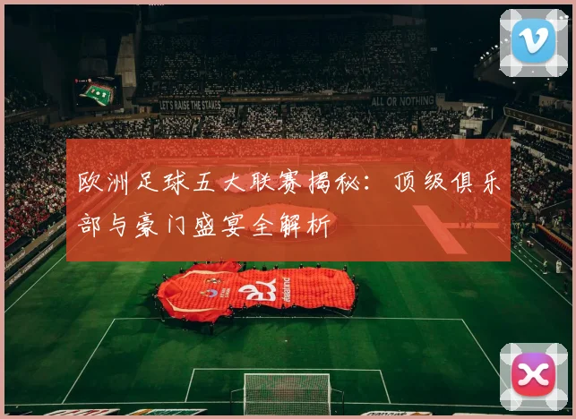 欧洲足球五大联赛揭秘：顶级俱乐部与豪门盛宴全解析