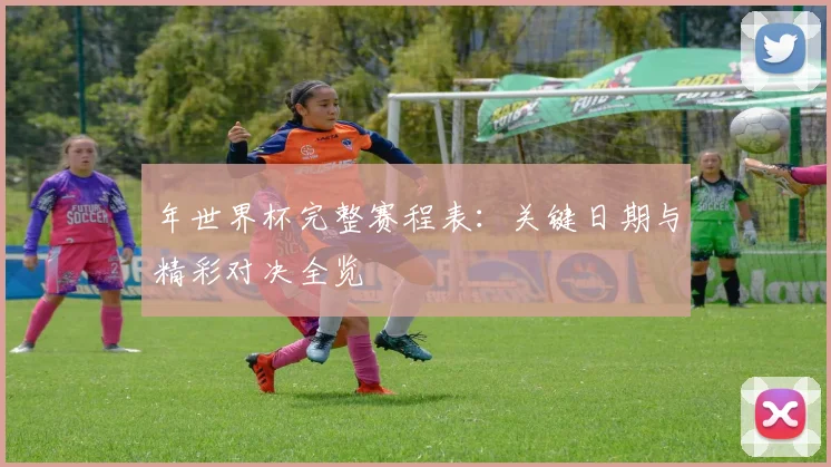 年世界杯完整赛程表：关键日期与精彩对决全览