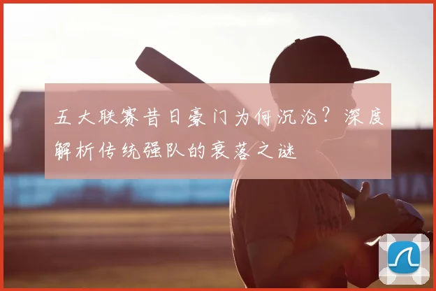 五大联赛昔日豪门为何沉沦?深度解析传统强队的衰落之谜