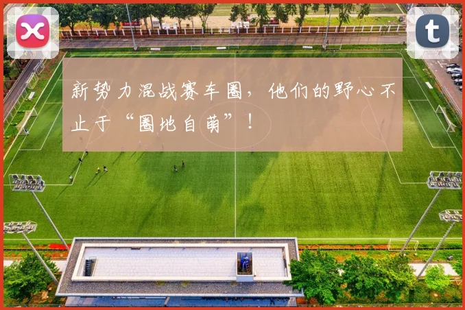 新势力混战赛车圈,他们的野心不止于“圈地自萌”!
