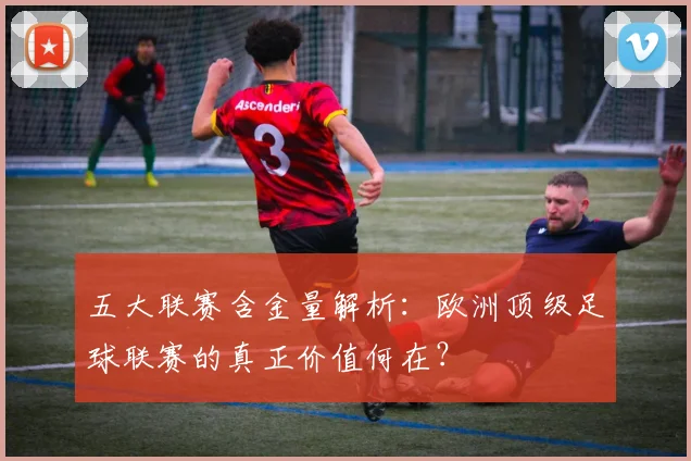 五大联赛含金量解析：欧洲顶级足球联赛的真正价值何在？