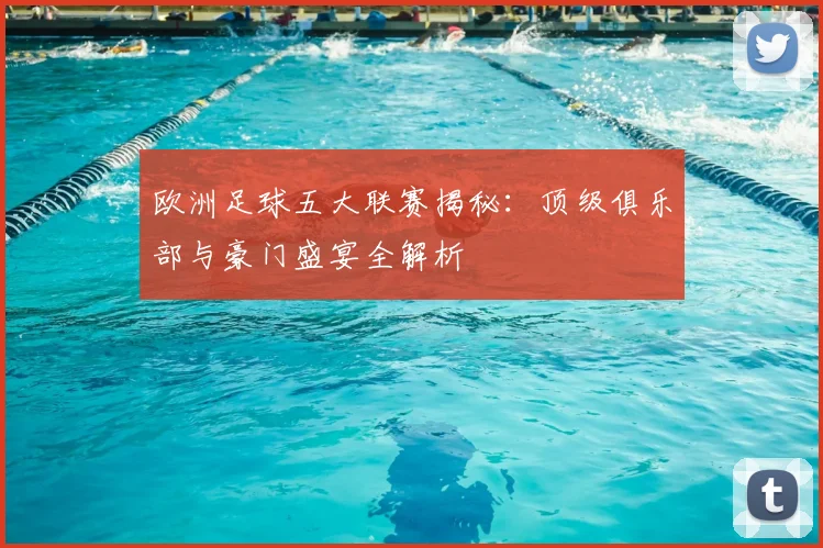 欧洲足球五大联赛揭秘:顶级俱乐部与豪门盛宴全解析