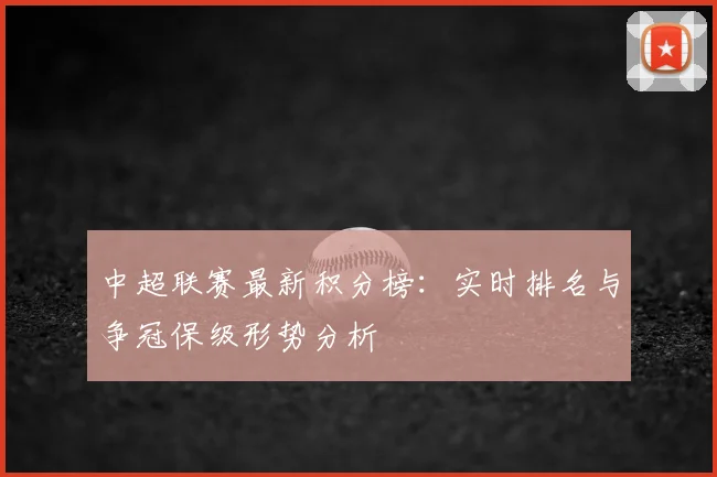 中超联赛最新积分榜:实时排名与争冠保级形势分析