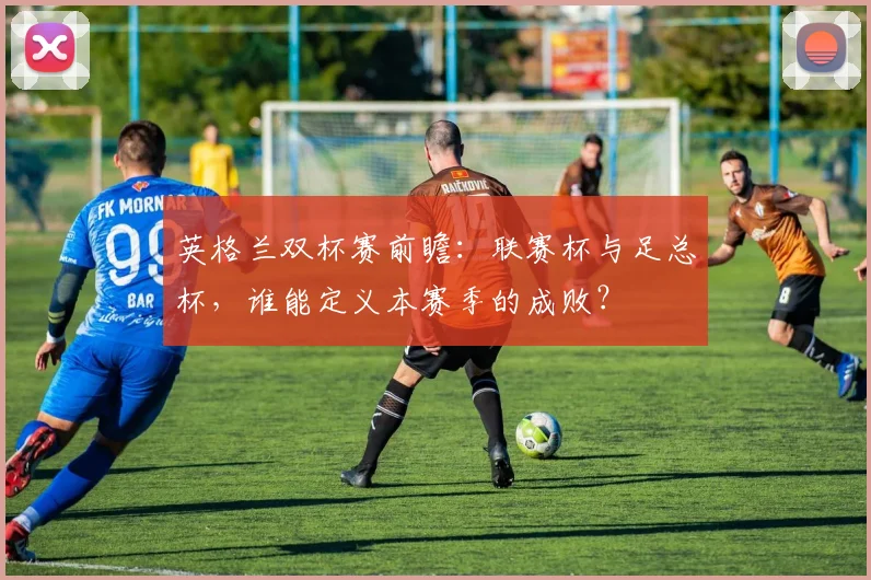 英格兰双杯赛前瞻:联赛杯与足总杯,谁能定义本赛季的成败?