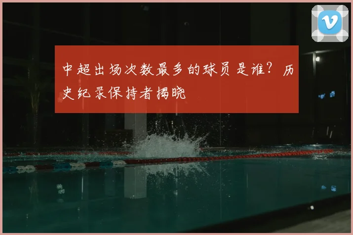 中超出场次数最多的球员是谁?历史纪录保持者揭晓