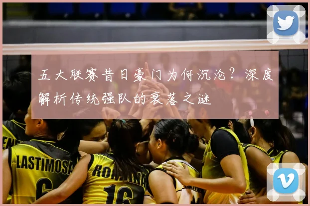 五大联赛昔日豪门为何沉沦?深度解析传统强队的衰落之谜
