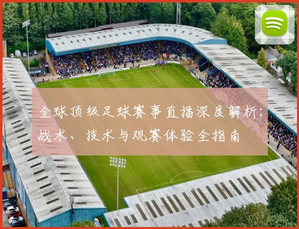 全球顶级足球赛事直播深度解析:战术、技术与观赛体验全指南