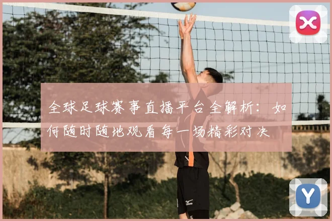 全球足球赛事直播平台全解析:如何随时随地观看每一场精彩对决