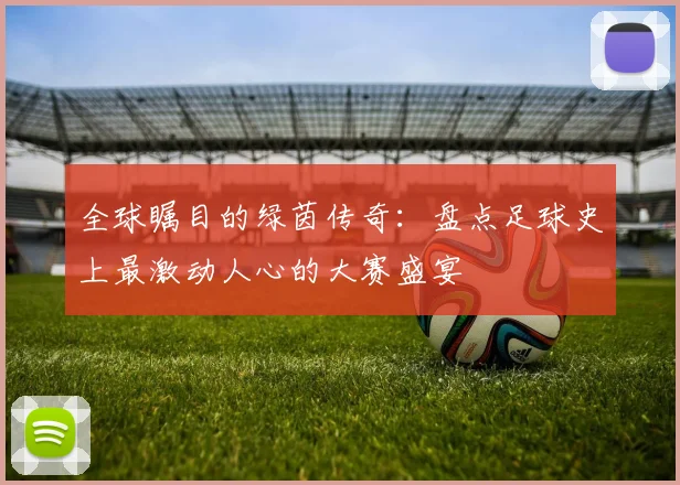 全球瞩目的绿茵传奇：盘点足球史上最激动人心的大赛盛宴