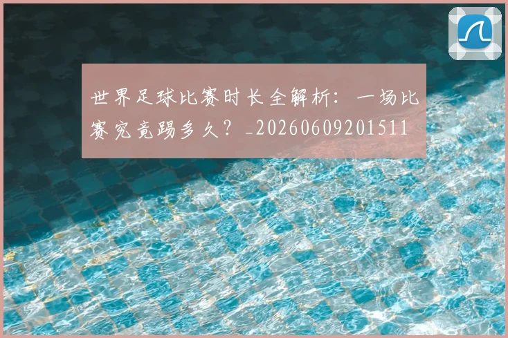 世界足球比赛时长全解析：一场比赛究竟踢多久？_20260609201511